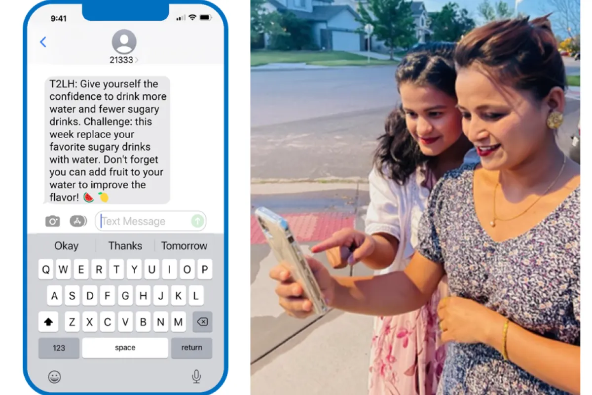 Example of a text message on phone: T2LH: Give yourself the confidence to drink more water and fewer sugary drinks. Challenge: This week replace your favorite sugary drink with water. Don't forget you can add fruit to your water to improve the flavor. 2nd image: mother and daughter read text message on their phone.